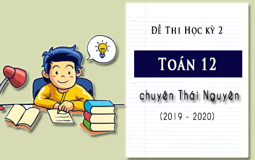 de thi hoc ki 2 mon toan 12 truong chuyen thai nguyen nam hoc 2019 2020