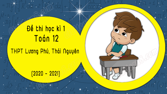 de thi hoc ki 1 toan 12 thpt luong phu thai nguyen nam 2020 2021