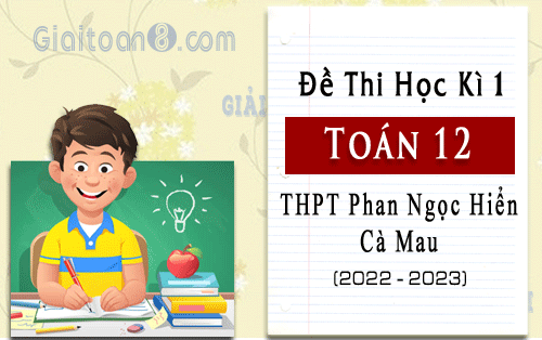 Đề thi học kì 1 Toán 12 năm 2022-2023 trường THPT Phan Ngọc Hiển, Cà Mau