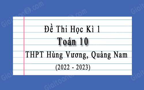 Đề thi cuối kì 1 Toán 10 năm 2022-2023 trường THPT Hùng Vương, Quảng Nam