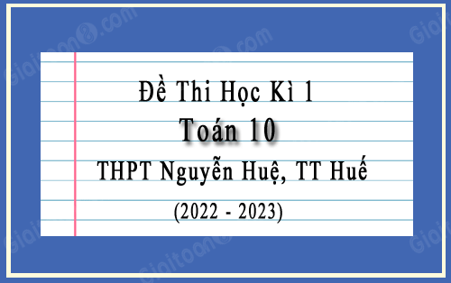 Đề thi học kì 1 Toán 10 năm 2022-2023 trường THPT Nguyễn Huệ, TT Huế