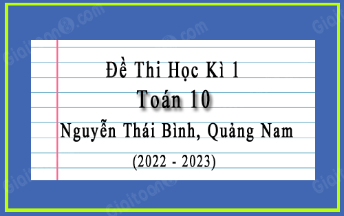 Đề thi cuối kì 1 Toán 10 năm 2022-2023 trường Nguyễn Thái Bình, Quảng Nam