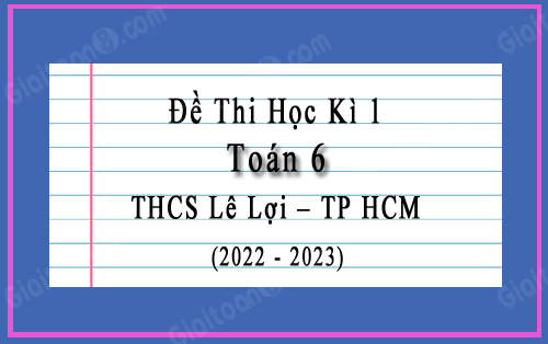 Đề kiểm tra học kì 1 Toán 6 trường THCS Lê Lợi, TP HCM năm 2022-2023