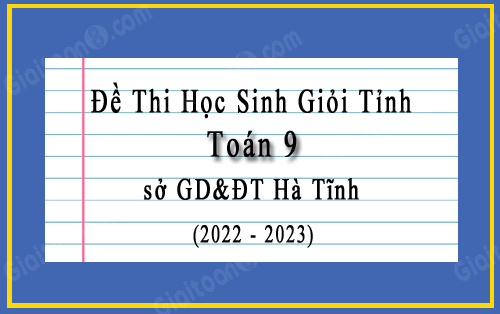 Đề thi học sinh giỏi Toán 9 cấp tỉnh năm 2022-2023 sở GD&ĐT Hà Tĩnh