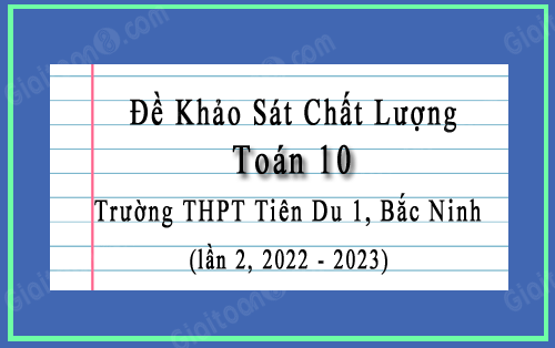 Đề khảo sát chất lượng Toán 10 lần 2 trường THPT Tiên Du 1, Bắc Ninh năm 2022-2023