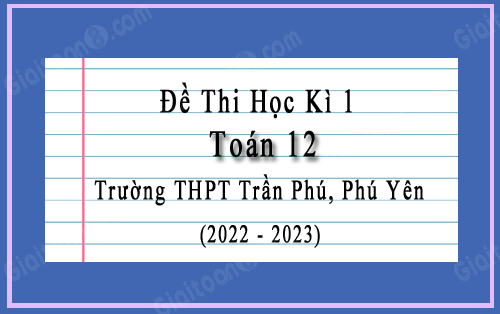 Đề thi cuối kì 1 Toán 12 năm 2022-2023 trường THPT Trần Phú, Phú Yên