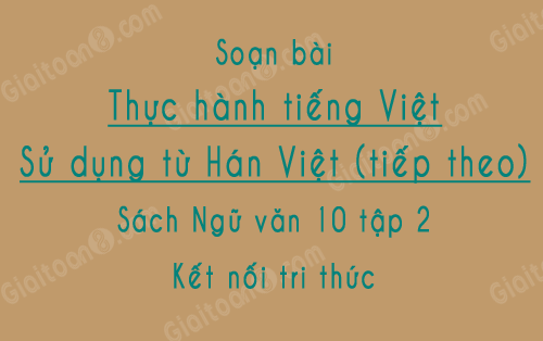 Soạn bài Thực hành tiếng Việt Sử dụng từ Hán Việt (tiếp theo) ngắn gọn, Sách Ngữ văn 10 tập 2 Kết nối tri thức