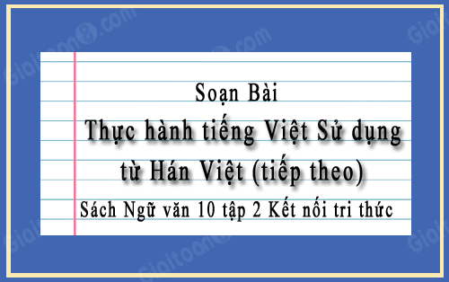 Soạn bài Thực hành tiếng Việt Sử dụng từ Hán Việt (tiếp theo) ngắn gọn, Sách Ngữ văn 10 tập 2 Kết nối tri thức