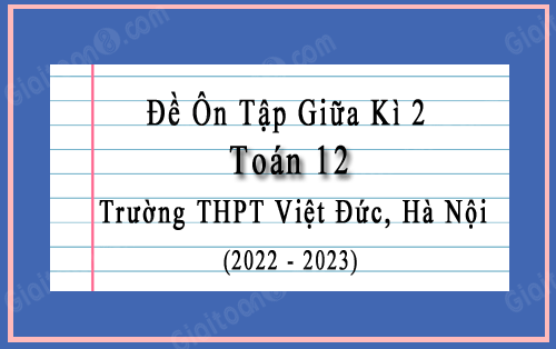Đề ôn tập giữa kì 2 Toán 12 năm 2022-2023 trường THPT Việt Đức, Hà Nội