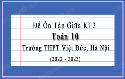 Đề ôn tập giữa kì 2 Toán 10 năm 2022-2023 trường THPT Việt Đức, Hà Nội