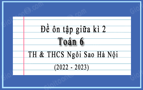 Đề ôn tập giữa kì 2 Toán 6 trường TH & THCS Ngôi Sao Hà Nội năm 2022-2023