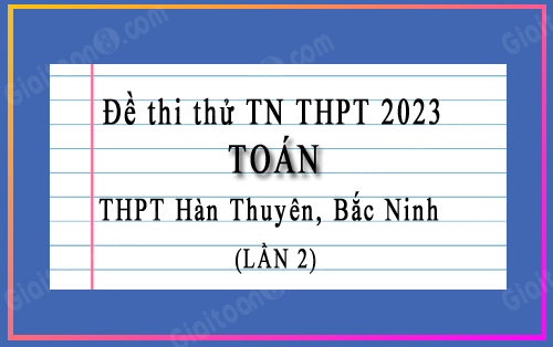 Đề thi thử tốt nghiệp THPT 2023 môn Toán trường THPT Hàn Thuyên, Bắc Ninh lần 2