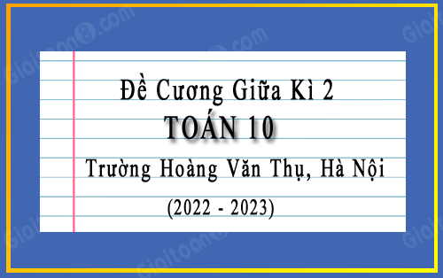 Đề cương giữa kì 2 Toán 10 trường Hoàng Văn Thụ, Hà Nội năm 2022-2023