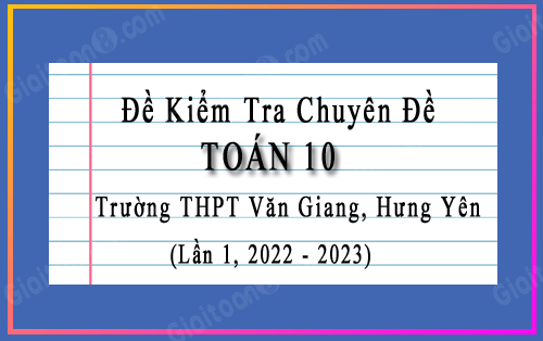 Đề kiểm tra chuyên đề Toán 10 lần 1 năm 2022-2023 trường THPT Văn Giang, Hưng Yên
