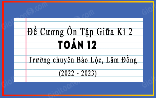 Đề cương ôn tập giữa kì 2 toán 12 năm 2022-2023 trường chuyên Bảo Lộc, Lâm Đồng