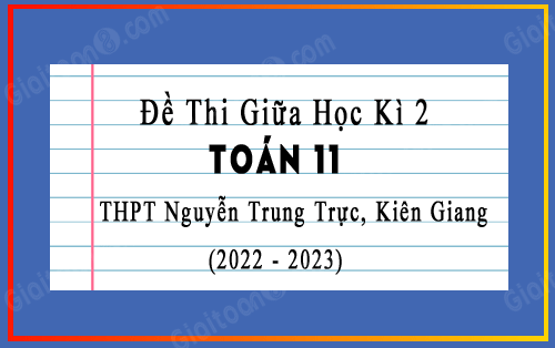 Đề thi giữa kì 2 Toán 11 năm 2022-2023 trường THPT Nguyễn Trung Trực, Kiên Giang