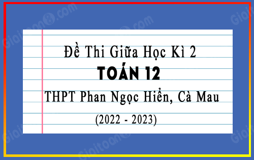 Đề thi giữa kì 2 Toán 12 năm 2022-2023 trường THPT Phan Ngọc Hiển, Cà Mau