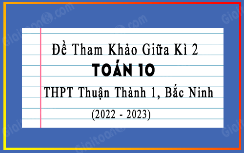 Đề tham khảo giữa kì 2 Toán 10 THPT Thuận Thành 1, Bắc Ninh năm 2022-2023