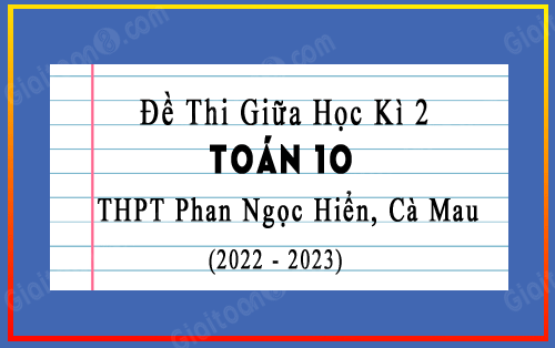 Đề thi giữa kì 2 Toán 10 năm 2022-2023 trường THPT Phan Ngọc Hiển, Cà Mau