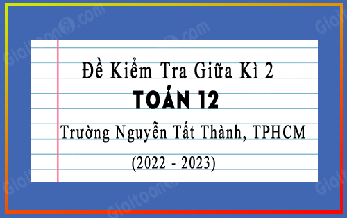 Đề kiểm tra giữa học kì 2 Toán 12 trường Nguyễn Tất Thành, TPHCM năm 2022-2023