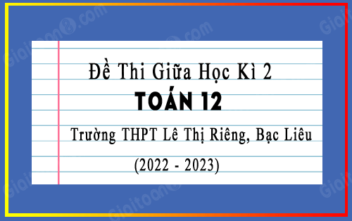 Đề thi giữa kì 2 Toán 12 năm 2022-2023 trường THPT Lê Thị Riêng, Bạc Liêu