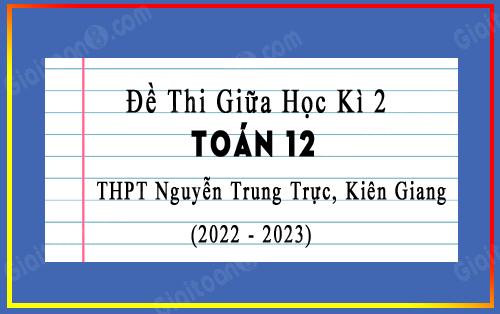 Đề thi giữa kì 2 Toán 12 năm 2022-2023 trường THPT Nguyễn Trung Trực, Kiên Giang