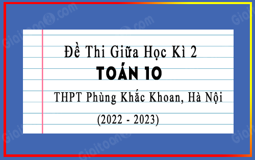 Đề thi giữa kì 2 Toán 10 năm 2022-2023 trường THPT Phùng Khắc Khoan, Hà Nội
