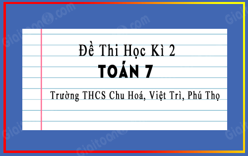 Đề thi học kì 2 Toán 7 trường THCS Chu Hóa, Việt Trì, Phú Thọ
