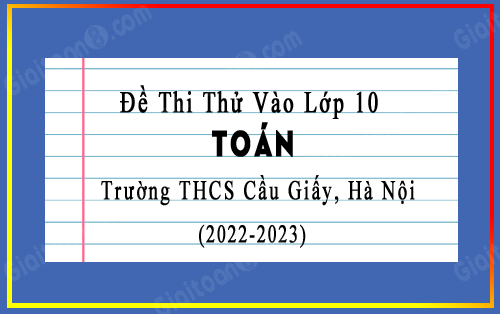 Đề thi thử vào lớp 10 Toán 2023 trường THCS Cầu Giấy, Hà Nội