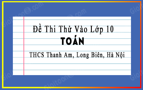 Đề thi thử vào 10 môn Toán trường THCS Thanh Am, Long Biên, Hà Nội