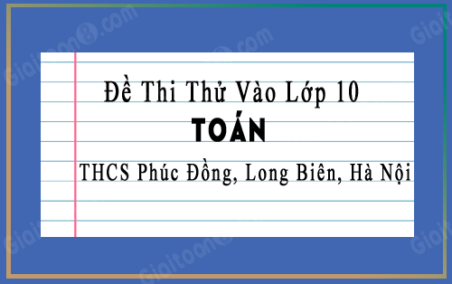 Đề thi thử vào 10 môn Toán trường THCS Phúc Đồng, Long Biên, Hà Nội