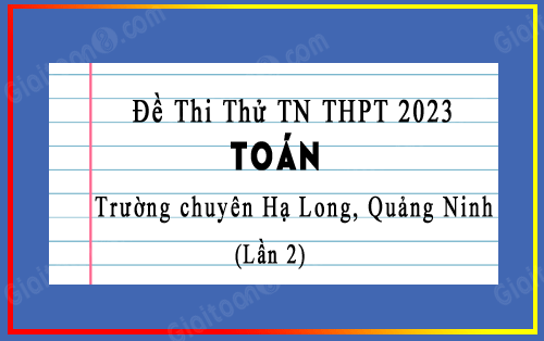 Đề thi thử TN THPT 2023 môn Toán trường chuyên Hạ Long, Quảng Ninh lần 2
