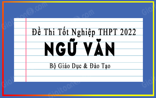 Đề thi tốt nghiệp THPT Quốc gia 2022 môn Ngữ Văn