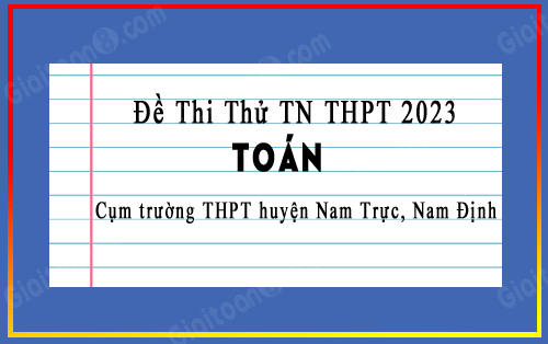 Đề thi thử TN THPT 2023 môn Toán cụm trường THPT huyện Nam Trực, Nam Định