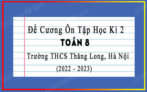 Đề cương ôn tập học kì 2 Toán 8 năm 2022-2023 trường THCS Thăng Long, Hà Nội