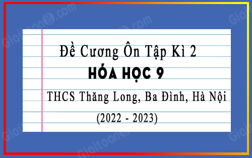 Đề cương ôn tập học kì 2 Hóa 9 năm 2022-2023 trường THCS Thăng Long, Hà Nội