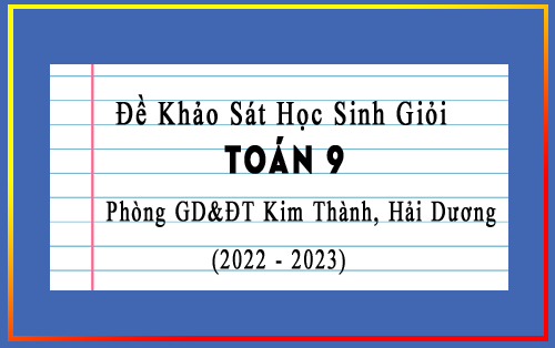 Đề thi khảo sát HSG Toán 9 phòng GD&ĐT Kim Thành, Hải Dương năm 2022-2023