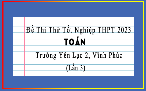 Đề thi thử TN THPT 2023 lần 3 môn Toán trường Yên Lạc 2, Vĩnh Phúc