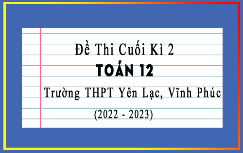 Đề thi học kì 2 Toán 12 năm 2022-2023 trường THPT Yên Lạc, Vĩnh Phúc