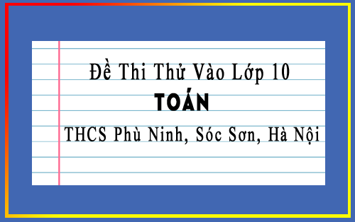 Đề thi thử vào 10 môn Toán trường THCS Phù Ninh, Sóc Sơn, Hà Nội