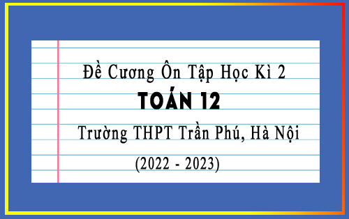 Đề cương ôn tập học kì 2 Toán 12 năm 2022–2023 trường THPT Trần Phú, Hà Nội