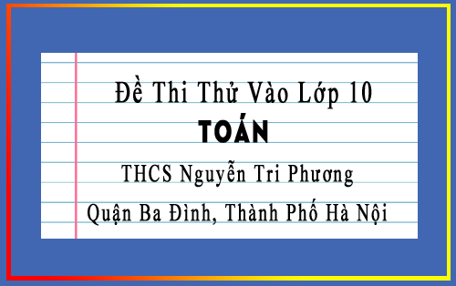 Đề thi thử vào 10 môn Toán trường THCS Nguyễn Tri Phương, Ba Đình, Hà Nội