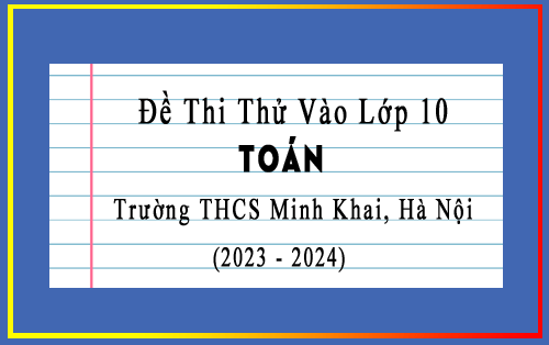 Đề thi thử vào 10 môn Toán lần 2 năm 2023-2024 trường THCS Minh Khai, Hà Nội