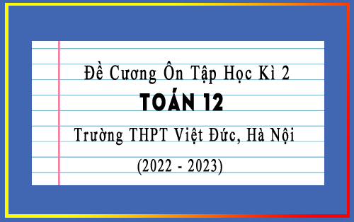 Đề cương ôn tập học kì 2 Toán 12 năm 2022-2023 trường THPT Việt Đức, Hà Nội