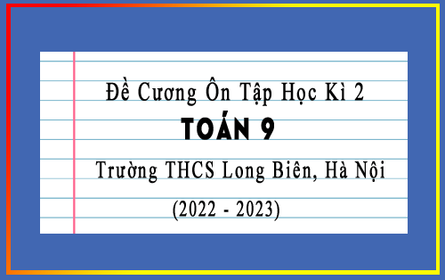 Đề cương ôn tập học kì 2 Toán 9 năm 2022-2023 trường THCS Long Biên, Hà Nội