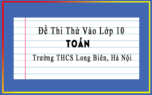 Đề thi thử vào 10 môn Toán trường THCS Long Biên, Hà Nội