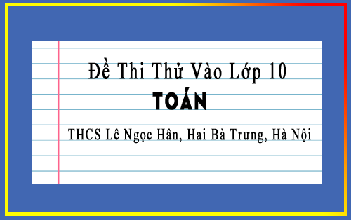 Đề thi thử vào 10 môn Toán trường THCS Lê Ngọc Hân, Hai Bà Trưng, Hà Nội