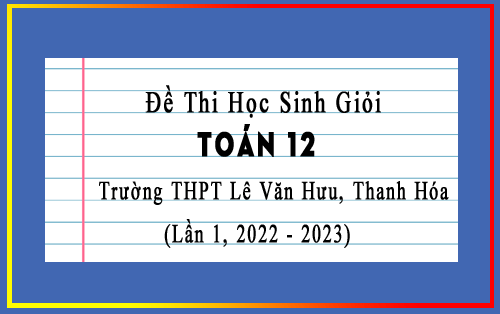 Đề thi học sinh giỏi Toán 12 lần 1 năm 2022-2023 trường THPT Lê Văn Hưu, Thanh Hóa