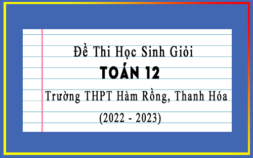 Đề thi học sinh giỏi Toán 12 năm 2022-2023 trường THPT Hàm Rồng, Thanh Hóa