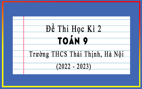 Đề thi học kì 2 Toán 9 năm 2022-2023 trường THCS Thái Thịnh, Hà Nội